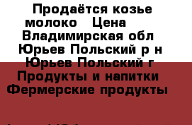 Продаётся козье молоко › Цена ­ 70 - Владимирская обл., Юрьев-Польский р-н, Юрьев-Польский г. Продукты и напитки » Фермерские продукты   